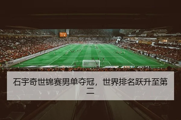 石宇奇世锦赛男单夺冠，世界排名跃升至第二