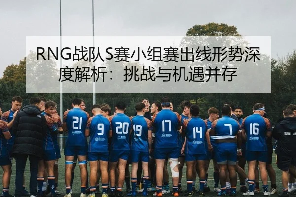 RNG战队S赛小组赛出线形势深度解析：挑战与机遇并存